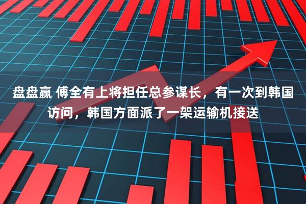 盘盘赢 傅全有上将担任总参谋长，有一次到韩国访问，韩国方面派了一架运输机接送