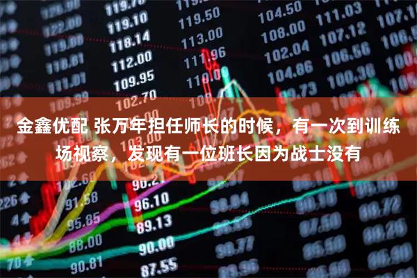 金鑫优配 张万年担任师长的时候，有一次到训练场视察，发现有一位班长因为战士没有