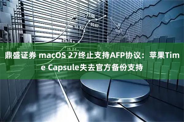 鼎盛证券 macOS 27终止支持AFP协议：苹果Time Capsule失去官方备份支持