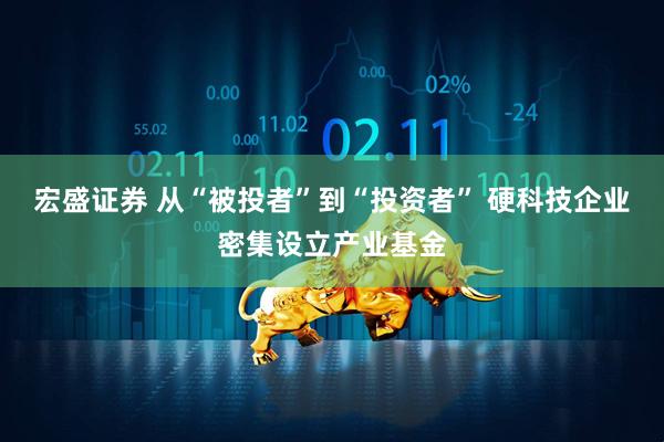 宏盛证券 从“被投者”到“投资者” 硬科技企业密集设立产业基金