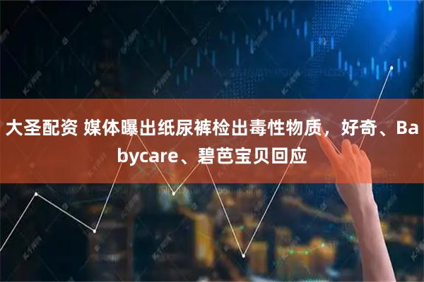 大圣配资 媒体曝出纸尿裤检出毒性物质，好奇、Babycare、碧芭宝贝回应