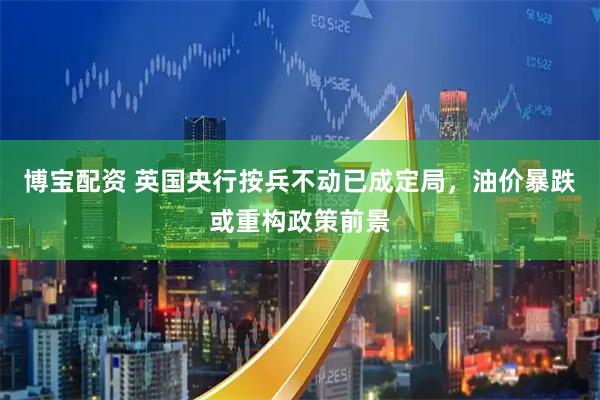 博宝配资 英国央行按兵不动已成定局，油价暴跌或重构政策前景