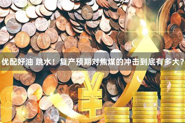 优配好油 跳水！复产预期对焦煤的冲击到底有多大？