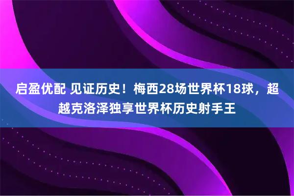 启盈优配 见证历史！梅西28场世界杯18球，超越克洛泽独享世界杯历史射手王