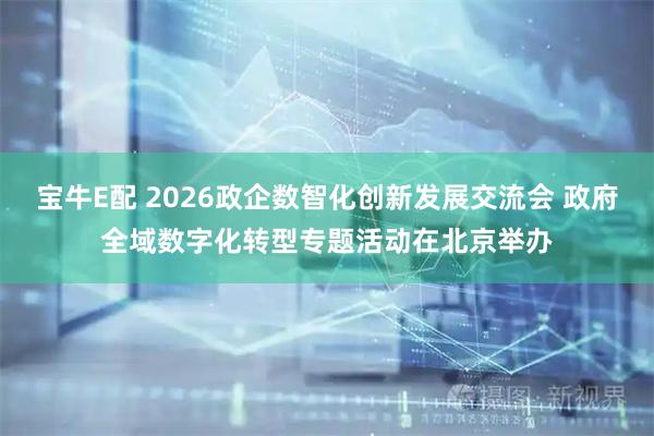 宝牛E配 2026政企数智化创新发展交流会 政府全域数字化转型专题活动在北京举办