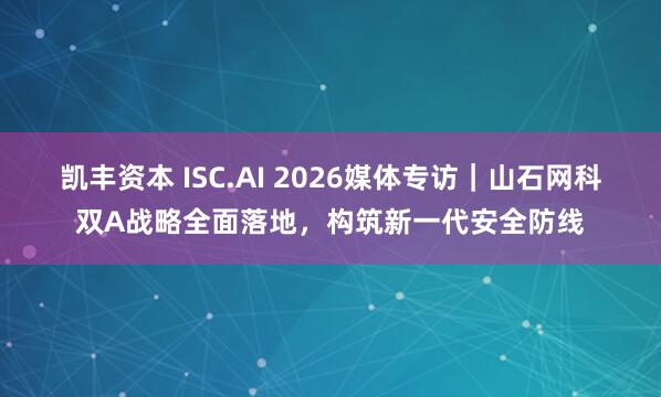 凯丰资本 ISC.AI 2026媒体专访｜山石网科双A战略全面落地，构筑新一代安全防线
