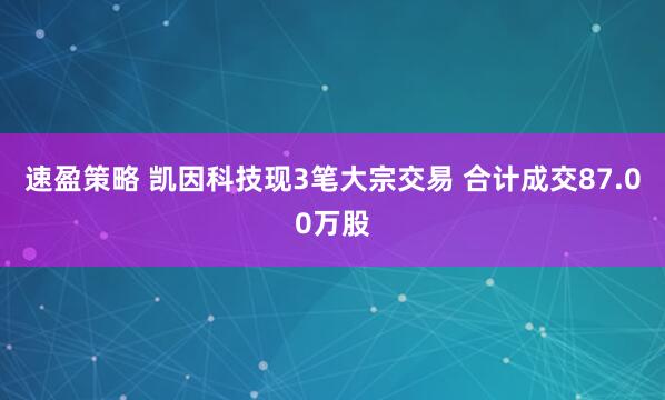 速盈策略 凯因科技现3笔大宗交易 合计成交87.00万股