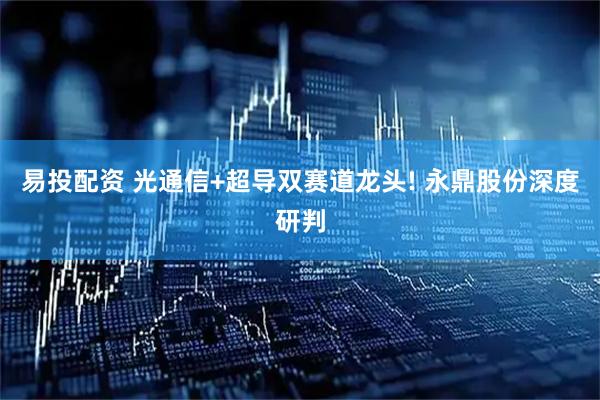 易投配资 光通信+超导双赛道龙头! 永鼎股份深度研判