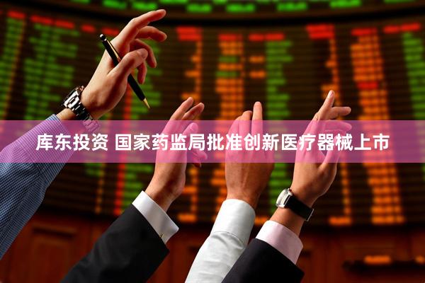 库东投资 国家药监局批准创新医疗器械上市