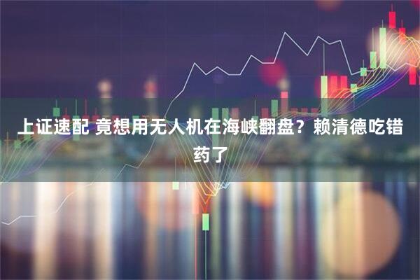 上证速配 竟想用无人机在海峡翻盘？赖清德吃错药了