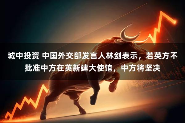 城中投资 中国外交部发言人林剑表示，若英方不批准中方在英新建大使馆，中方将坚决
