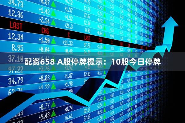 配资658 A股停牌提示：10股今日停牌