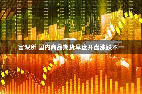 富深所 国内商品期货早盘开盘涨跌不一