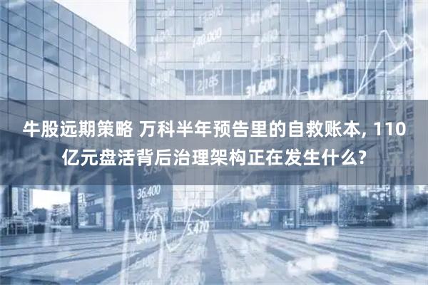 牛股远期策略 万科半年预告里的自救账本, 110亿元盘活背后治理架构正在发生什么?