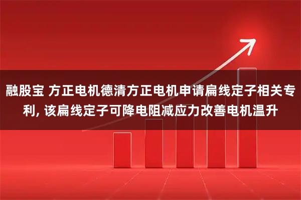 融股宝 方正电机德清方正电机申请扁线定子相关专利, 该扁线定子可降电阻减应力改善电机温升