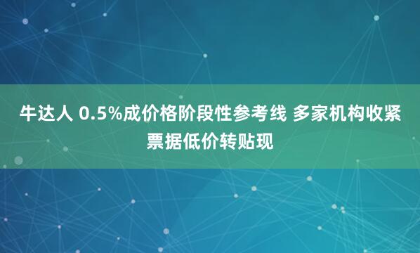 牛达人 0.5%成价格阶段性参考线 多家机构收紧票据低价转贴现
