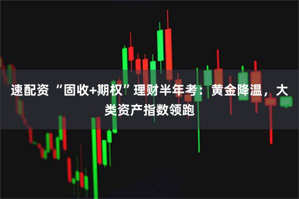 速配资 “固收+期权”理财半年考：黄金降温，大类资产指数领跑