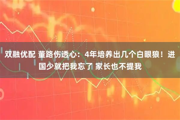 双融优配 董路伤透心：4年培养出几个白眼狼！进国少就把我忘了 家长也不提我