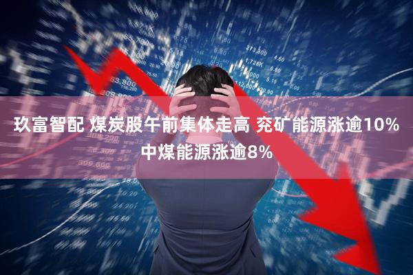 玖富智配 煤炭股午前集体走高 兖矿能源涨逾10%中煤能源涨逾8%