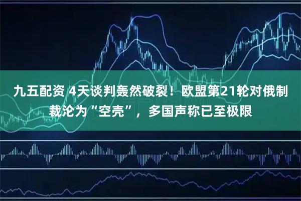 九五配资 4天谈判轰然破裂！欧盟第21轮对俄制裁沦为“空壳”，多国声称已至极限