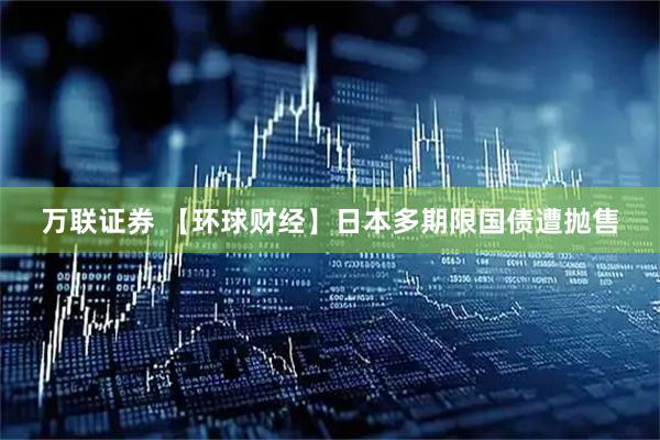 万联证券 【环球财经】日本多期限国债遭抛售
