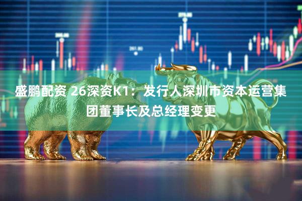 盛鹏配资 26深资K1：发行人深圳市资本运营集团董事长及总经理变更