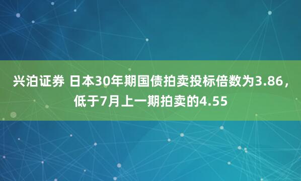 兴泊证券 日本30年期国债拍卖投标倍数为3.86，低于7月上一期拍卖的4.55